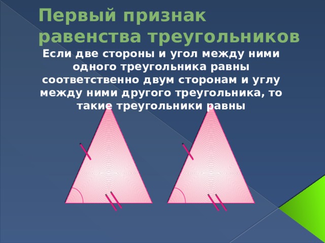 Первый признак равенства треугольников Если две стороны и угол между ними одного треугольника равны соответственно двум сторонам и углу между ними другого треугольника, то такие треугольники равны 