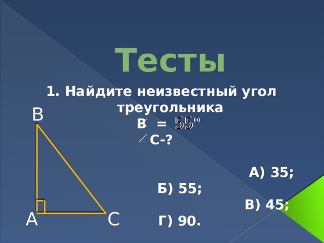 Тесты 1. Найдите неизвестный угол треугольника В = С-?   А) 35; Б) 55;  В) 45; Г) 90. В А С 