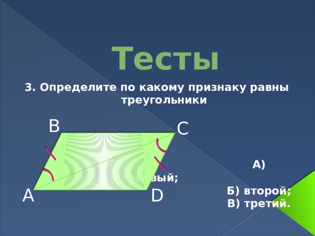 Тесты 3. Определите по какому признаку равны треугольники      А) первый;  Б) второй;  В) третий. В С А D 