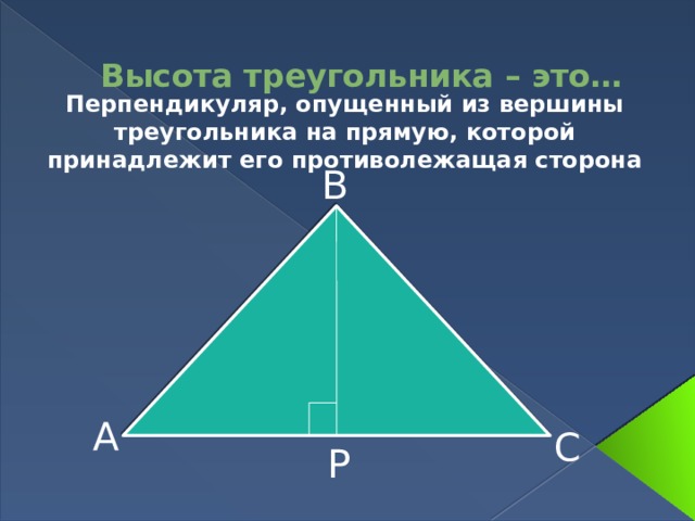 Высота треугольника – это… Перпендикуляр, опущенный из вершины треугольника на прямую, которой принадлежит его противолежащая сторона В А С Р 