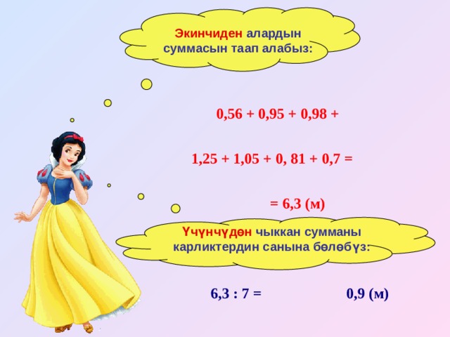 Экинчиден алардын суммасын таап алабыз: 0,56 + 0,95 + 0,98 + 1,25 + 1,05 + 0, 81 + 0,7 =  = 6,3 (м) Үчүнчүдөн чыккан сумманы карликтердин санына бөлөбүз: 6,3 : 7 = 0,9 (м) 