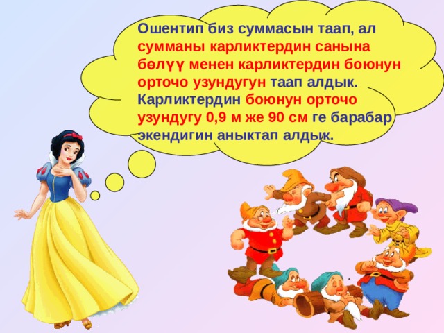 Ошентип биз суммасын таап, ал сумманы карликтердин санына бөлүү менен карликтердин боюнун орточо узундугун таап алдык. Карликтердин боюнун орточо узундугу 0,9 м же 90 см ге барабар экендигин аныктап алдык. 