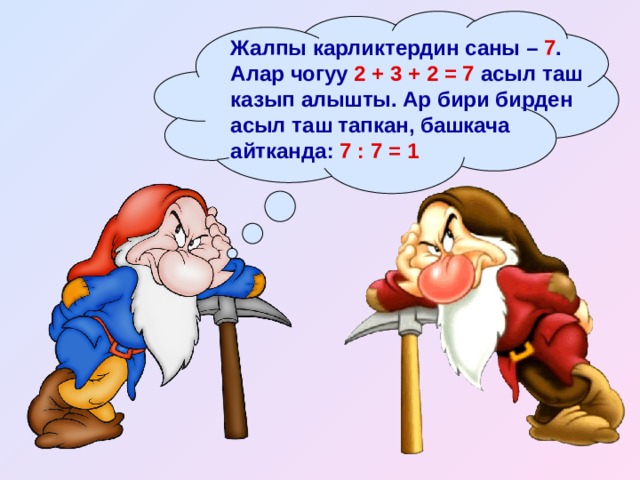 Жалпы карликтердин саны – 7 . Алар чогуу 2 + 3 + 2 = 7 асыл таш казып алышты. Ар бири бирден асыл таш тапкан, башкача айтканда: 7 : 7 = 1 