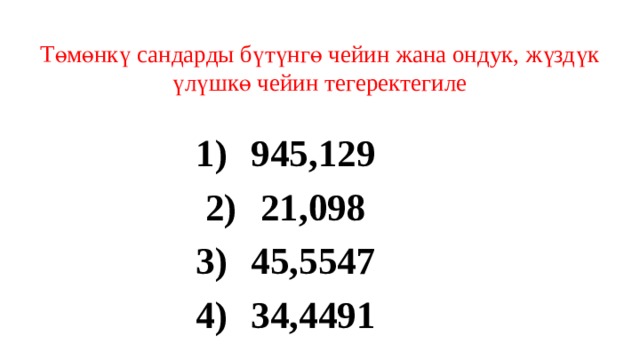 Төмөнкү сандарды бүтүнгө чейин жана ондук, жүздүк үлүшкө чейин тегеректегиле 945,129 21,098 45,5547 34,4491 