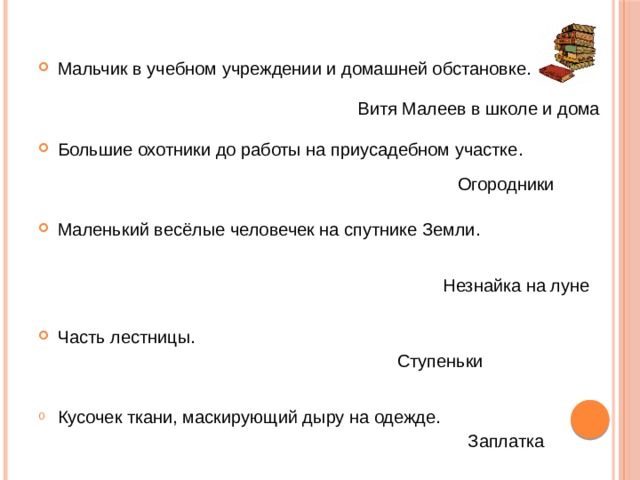 Мальчик в учебном учреждении и домашней обстановке. Большие охотники до работы на приусадебном участке. Маленький весёлые человечек на спутнике Земли. Часть лестницы. Кусочек ткани, маскирующий дыру на одежде. Витя Малеев в школе и дома Огородники Незнайка на луне Ступеньки Заплатка 