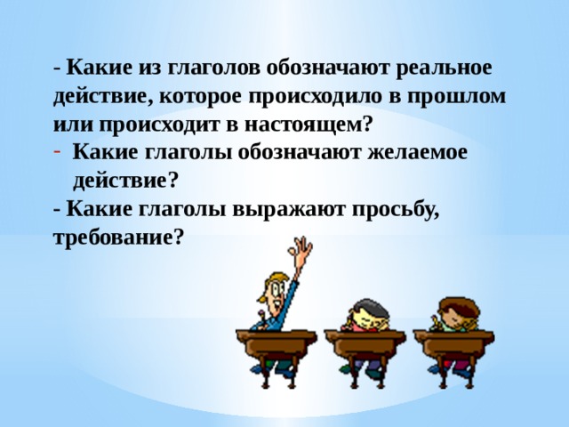 - Какие из глаголов обозначают реальное действие, которое происходило в прошлом или происходит в настоящем? Какие глаголы обозначают желаемое действие? - Какие глаголы выражают просьбу, требование? 