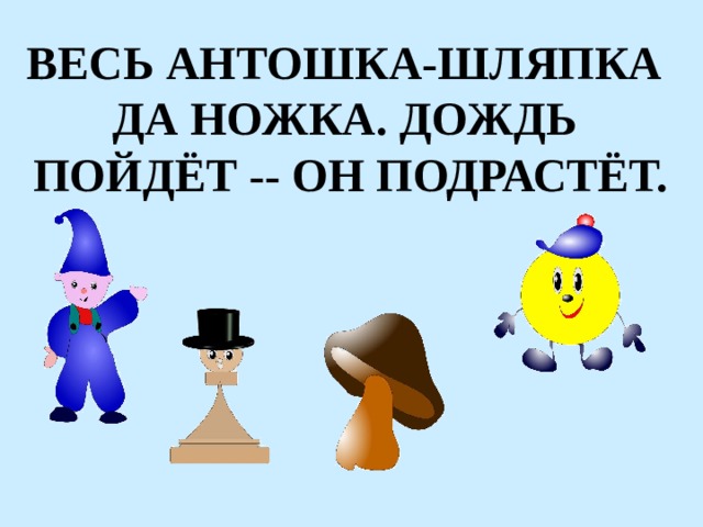 ВЕСЬ АНТОШКА-ШЛЯПКА ДА НОЖКА. ДОЖДЬ ПОЙДЁТ -- ОН ПОДРАСТЁТ. 