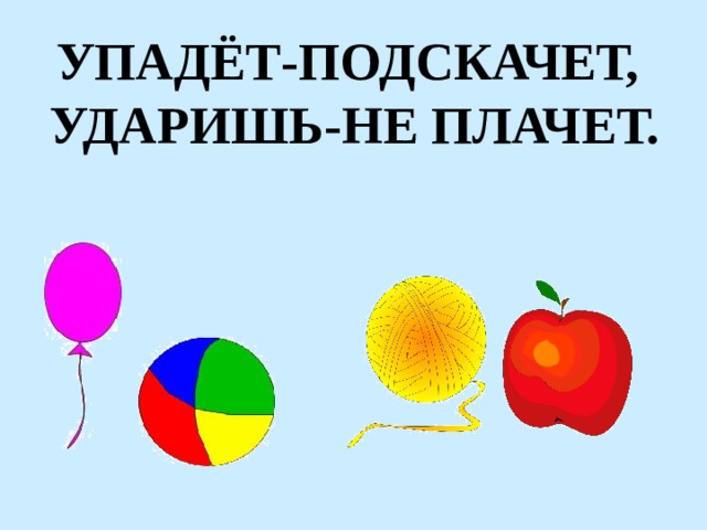 УПАДЁТ-ПОДСКАЧЕТ, УДАРИШЬ-НЕ ПЛАЧЕТ. 