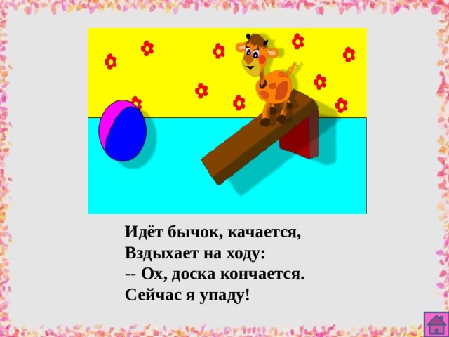 Идёт бычок, качается, Вздыхает на ходу: -- Ох, доска кончается. Сейчас я упаду! 