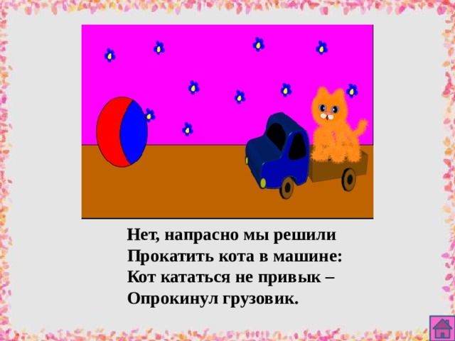 Нет, напрасно мы решили Прокатить кота в машине: Кот кататься не привык – Опрокинул грузовик. 