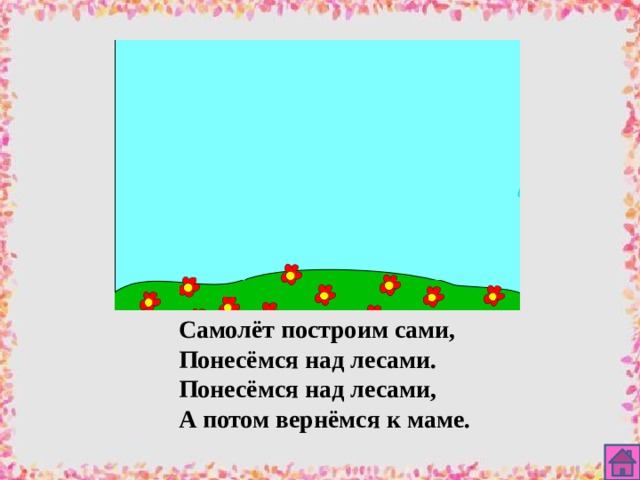 Самолёт построим сами, Понесёмся над лесами. Понесёмся над лесами, А потом вернёмся к маме. 