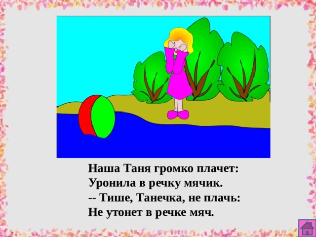 Наша Таня громко плачет: Уронила в речку мячик. -- Тише, Танечка, не плачь: Не утонет в речке мяч. 