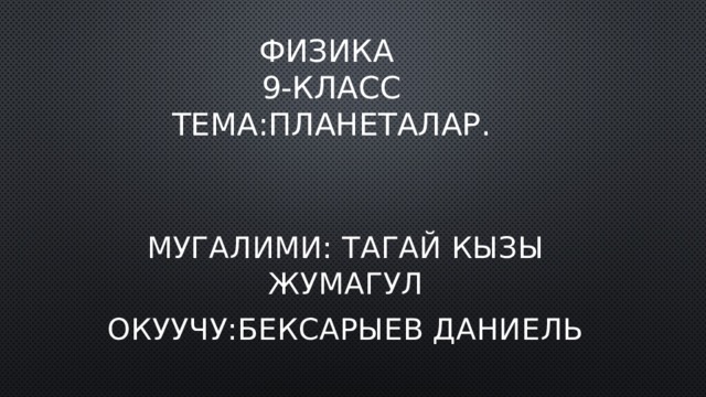 Физика  9-класс  тема:Планеталар. Мугалими: Тагай кызы Жумагул Окуучу:Бексарыев Даниель 
