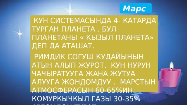 Марс  Кун системасында 4- катарда турган планета . Бул планетаны « кызыл планета» деп да аташат.  Римдик согуш кудайынын атын алып журот. Кун нурун чачыратууга жана жутуа алууга жондомдуу . Марстын атмосферасын 60-65%ин комуркычкыл газы 30-35% аргондон турат. 