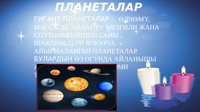 Гигант планеталар Гигант планеталар – өлчөмү, массасы, айлануу мезгили жана спутниктеринин саны , шакекчелери боюнча айырмаланган планеталар. Булардын өз огунда айланышы жетишээрлик тез, ал эми тыгыздыгы кичине. 