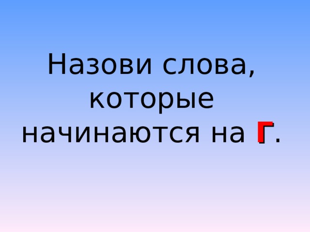 Назови слова, которые начинаются на Г . 