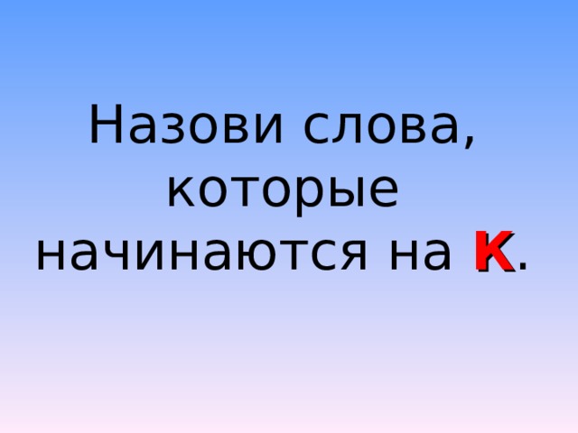 Назови слова, которые начинаются на К . 