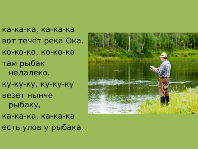 ка-ка-ка, ка-ка-ка вот течёт река Ока. ко-ко-ко, ко-ко-ко там рыбак недалеко. ку-ку-ку, ку-ку-ку везет нынче рыбаку, ка-ка-ка, ка-ка-ка есть улов у рыбака. 