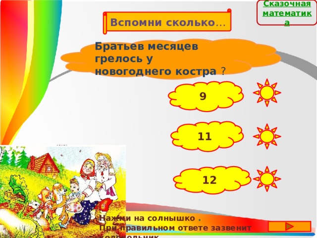 Сказочная  математика Вспомни сколько … Братьев месяцев грелось у новогоднего костра ? 9 11 12 Нажми на солнышко . При правильном ответе зазвенит колокольчик . 