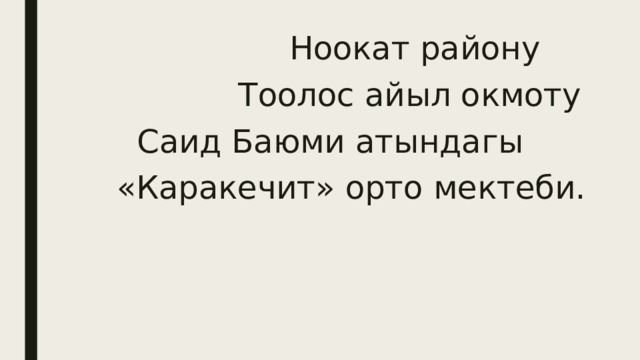  Ноокат району  Тоолос айыл окмоту  Саид Баюми атындагы  «Каракечит» орто мектеби. 