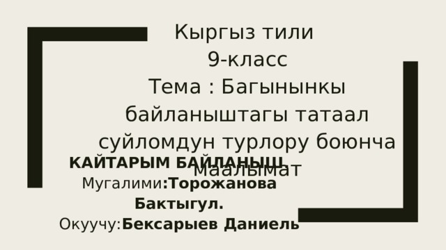 Кыргыз тили 9-класс Тема : Багынынкы байланыштагы татаал суйломдун турлору боюнча маалымат КАЙТАРЫМ БАЙЛАНЫШ. Мугалими :Торожанова Бактыгул. Окуучу: Бексарыев Даниель 