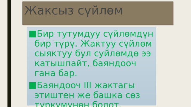 Жаксыз сүйлөм Бир тутумдуу сүйлөмдүн бир түрү. Жактуу сүйлөм сыяктуу бул суйлөмдө ээ катышпайт, баяндооч гана бар. Баяндооч III жактагы этиштен же башка сөз түркүмүнөн болот. 