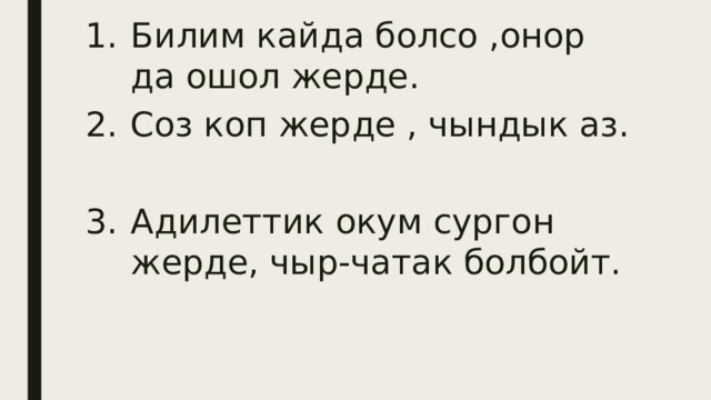 Билим кайда болсо ,онор да ошол жерде. Соз коп жерде , чындык аз. Адилеттик окум сургон жерде, чыр-чатак болбойт. 