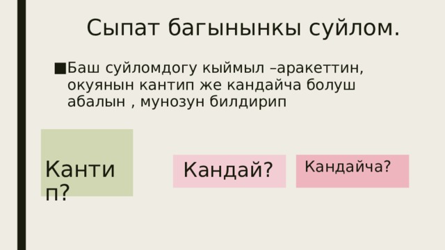 Сыпат багынынкы суйлом. Баш суйломдогу кыймыл –аракеттин, окуянын кантип же кандайча болуш абалын , мунозун билдирип  Кантип?  Кандай?  Кандайча? 