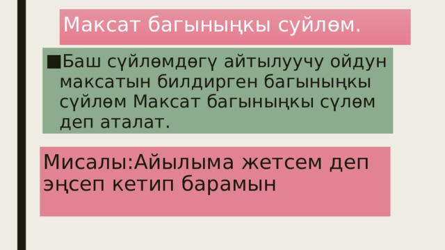 Максат багыныңкы суйлөм. Баш сүйлөмдөгү айтылуучу ойдун максатын билдирген багыныңкы сүйлөм Максат багыныңкы сүлөм деп аталат. Мисалы:Айылыма жетсем деп эңсеп кетип барамын 