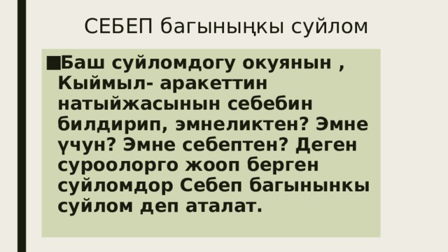 СЕБЕП багыныңкы суйлом Баш суйломдогу окуянын , Кыймыл- аракеттин натыйжасынын себебин билдирип, эмнеликтен? Эмне үчун? Эмне себептен? Деген суроолорго жооп берген суйломдор Себеп багынынкы суйлом деп аталат. 