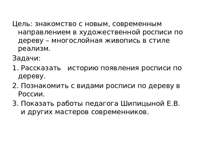 Цель: знакомство с новым, современным направлением в художественной росписи по дереву – многослойная живопись в стиле реализм. Задачи: 1. Рассказать историю появления росписи по дереву. 2. Познакомить с видами росписи по дереву в России. Показать работы педагога Шипицыной Е.В. и других мастеров современников. 