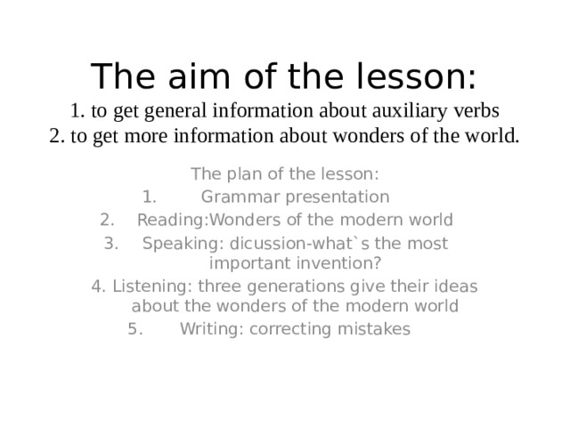 The aim of the lesson:  1. to get general information about auxiliary verbs  2. to get more information about wonders of the world. The plan of the lesson: Grammar presentation Reading:Wonders of the modern world Speaking: dicussion-what`s the most important invention? Listening: three generations give their ideas about the wonders of the modern world Writing: correcting mistakes 