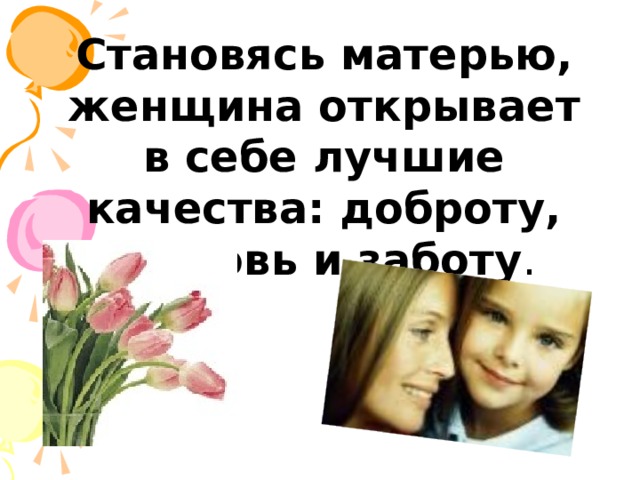  Становясь матерью, женщина открывает в себе лучшие качества: доброту, любовь и заботу .    