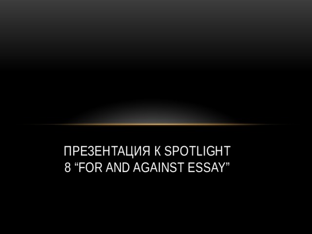 Презентация к Spotlight 8 “For and against essay” 