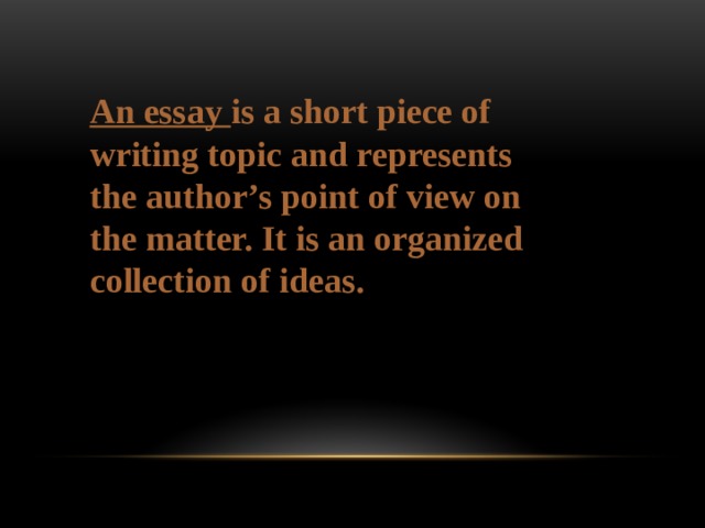 An essay is a short piece of writing topic and represents the author’s point of view on the matter. It is an organized collection of ideas.  