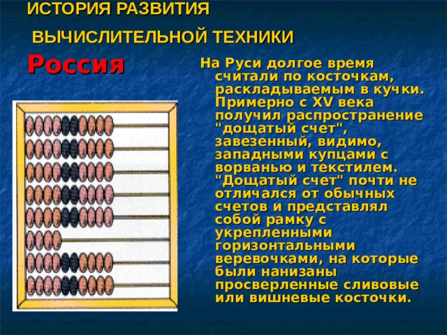 ИСТОРИЯ РАЗВИТИЯ  ВЫЧИСЛИТЕЛЬНОЙ ТЕХНИКИ   Россия   На Руси долгое время считали по косточкам, раскладываемым в кучки. Примерно с XV века получил распространение 