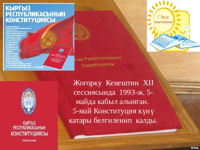 Жогорку Кеңештин XII сессиясында 1993-ж. 5- майда кабыл алынган. 5-май Конституция күнү катары белгиленип калды. 