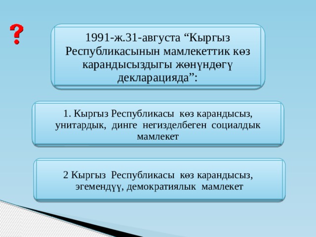   1991-ж.31-августа “Кыргыз Республикасынын мамлекеттик көз карандысыздыгы жөнүндөгү декларацияда”: 1. Кыргыз Республикасы көз карандысыз, унитардык, динге негизделбеген социалдык мамлекет 2 Кыргыз Республикасы көз карандысыз, эгемендүү, демократиялык мамлекет  