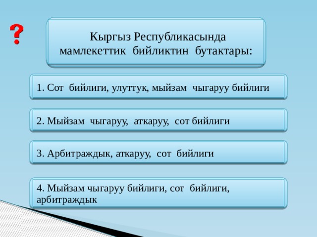  Кыргыз Республикасында мамлекеттик бийликтин бутактары: 1. Сот бийлиги, улуттук, мыйзам чыгаруу бийлиги 2. Мыйзам чыгаруу, аткаруу, сот бийлиги 3. Арбитраждык, аткаруу, сот бийлиги 4. Мыйзам чыгаруу бийлиги, сот бийлиги, арбитраждык 