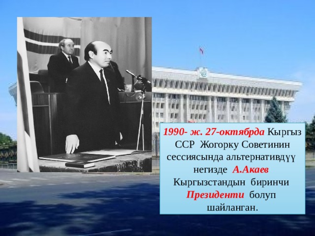 1990- ж. 27-октябрда Кыргыз ССР Жогорку Советинин сессиясында альтернативдүү негизде А.Акаев  Кыргызстандын биринчи Президенти  болуп шайланган. 