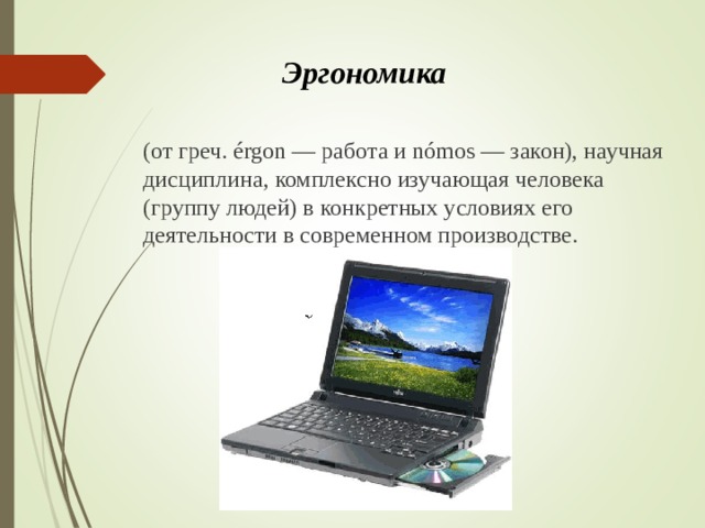 Эргономика  (от греч. érgon — работа и nómos — закон), научная дисциплина, комплексно изучающая человека (группу людей) в конкретных условиях его деятельности в современном производстве. 