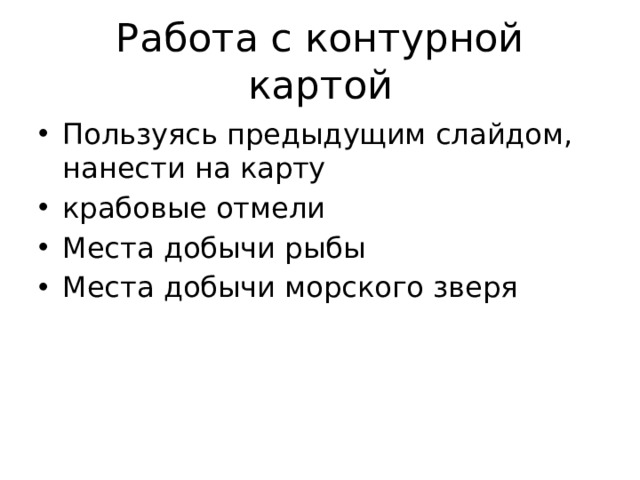 Работа с контурной картой Пользуясь предыдущим слайдом, нанести на карту крабовые отмели Места добычи рыбы Места добычи морского зверя 