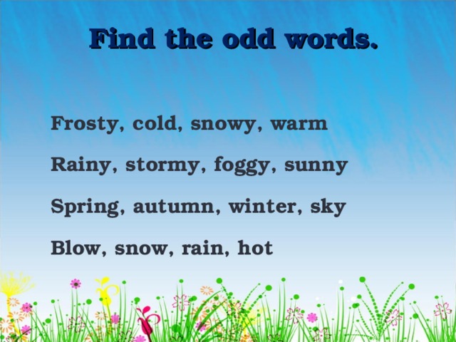 Find the odd words.  Frosty, cold, snowy, warm  Rainy, stormy, foggy, sunny  Spring, autumn, winter, sky  Blow, snow, rain, hot 