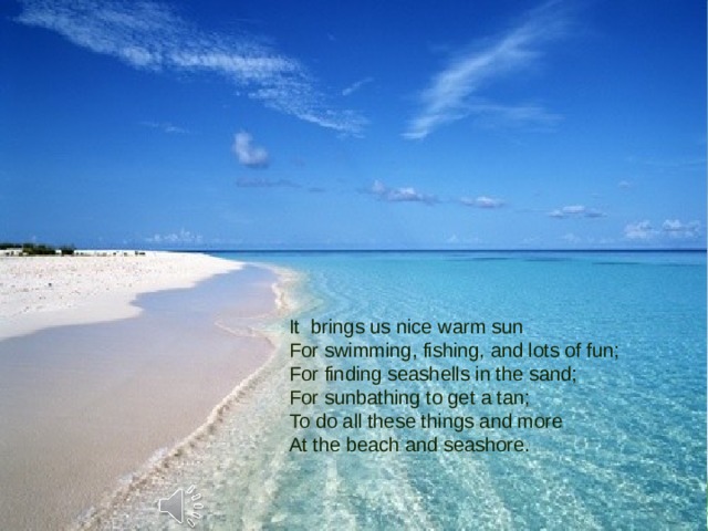 It brings us nice warm sun  For swimming, fishing, and lots of fun;  For finding seashells in the sand;  For sunbathing to get a tan;  To do all these things and more  At the beach and seashore. 