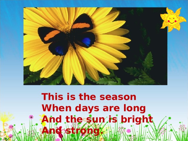 This is the season When days are long And the sun is bright And strong. 