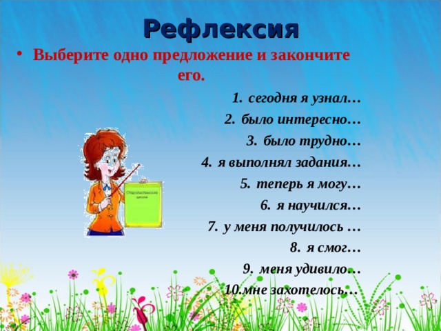 Рефлексия Выберите одно предложение и закончите его. сегодня я узнал… было интересно… было трудно… я выполнял задания… теперь я могу… я научился… у меня получилось … я смог… меня удивило… мне захотелось…  