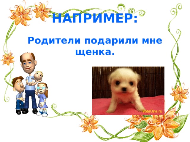 НАПРИМЕР: Родители подарили мне щенка.  