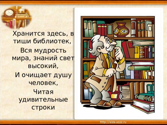 Хранится здесь, в тиши библиотек, Вся мудрость мира, знаний свет высокий, И очищает душу человек, Читая удивительные строки  
