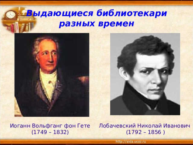 Выдающиеся библиотекари разных времен Иоганн Вольфганг фон Гете Лобачевский Николай Иванович (1749 – 1832) (1792 – 1856 )  