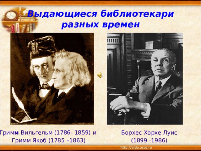 Выдающиеся библиотекари разных времен Грим м Вильгельм (1786- 1859) и Борхес Хорхе Луис  Гримм Якоб (1785 –1863) (1899 -1986)  